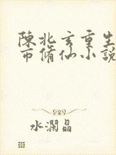 陈北玄重生之都市修仙小说在哪看