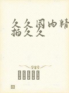 久久国内精品偷拍久久