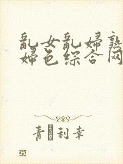 乱女乱妇熟女熟妇色综合网