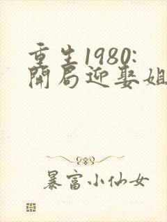 重生1980:开局迎娶姐姐闺蜜完整阅读封面