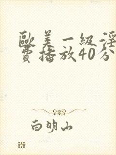 欧美一级淫片免费播放40分钟