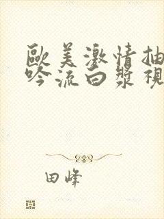 欧美激情抽搐呻吟流白浆视频