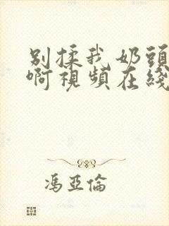 别揉我奶头～嗯啊视频在线