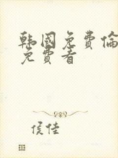 韩国免费伦理片免费看