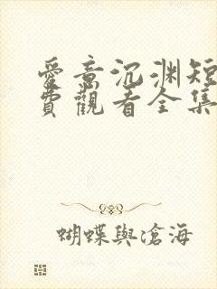 爱意沉渊短剧免费观看全集高清版