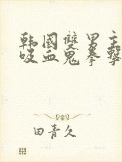 韩国双男主动漫吸血鬼拳击手