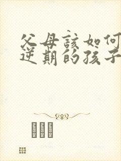 父母该如何与叛逆期的孩子相处