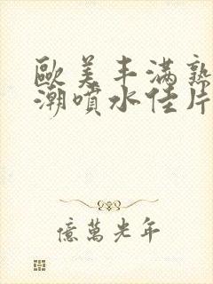 欧美丰满熟妇高潮喷水佳片