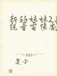 新的妹妹2在线观看电视剧免费高清