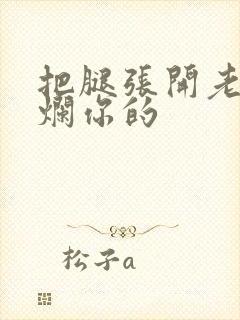 把腿张开老子臊烂你的