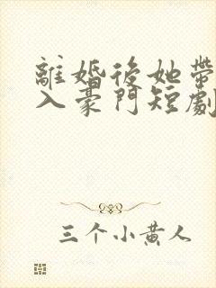 离婚后她带仔嫁入豪门短剧