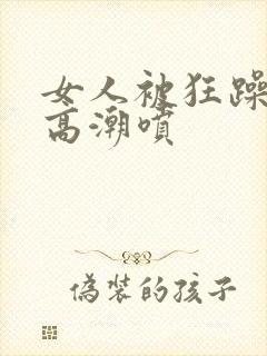 女人被狂躁c点高潮喷