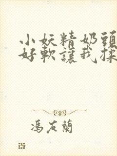 小妖精奶头好大好软让我揉揉漫画