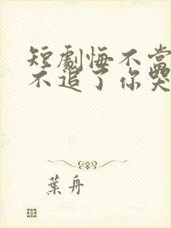 短剧悔不当初我不追了你哭什么