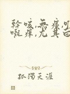 干咳,无痰,喉咙痒,尤其白天严重