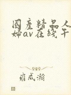 国产精品人妻熟妇av在线午夜激情