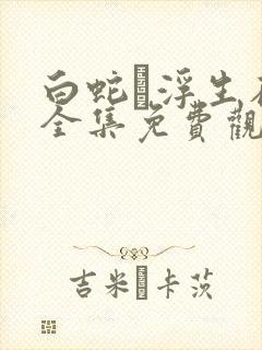 白蛇·浮生在线全集免费观看完整版