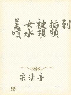 美女被插到高潮喷水视频