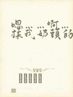 嗯……啊……别揉我奶头的视频