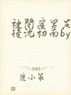 被闺蜜男友认错后沈初南by豌豆封面