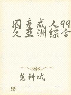 国产成人99久久亚洲综合