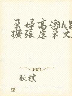 孕妇高潮h跪趴扩张虐孕文小说