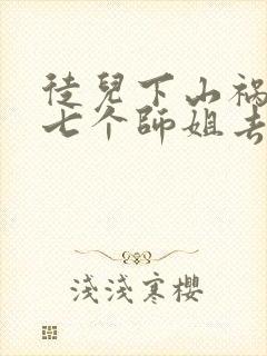 徒儿下山祸害你七个师姐去吧免费阅读大结局封面