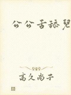 公公舌舔儿媳妇