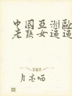 中国亚洲欧美胖老熟女逼逼逼逼