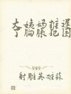 大姨妈推迟两天了胸胀犯困