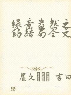 绿意盎然之小东的结局全文笔趣阁在线阅读