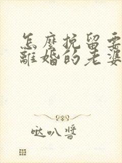 怎么挽留要跟我离婚的老婆