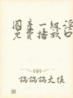 国产一级淫片a免费播放口之