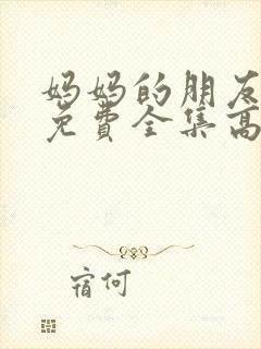 妈妈的朋友在线免费全集高清观看