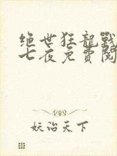 绝世狂龙战神沈七夜免费阅读全文