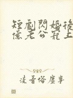 短剧闪婚后被千亿老公宠上天在线观看