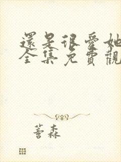 还是很爱她短剧全集免费观看