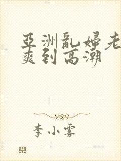 亚洲乱妇老熟女爽到高潮