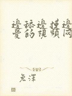 边舔边摸边做边爱的视频网站