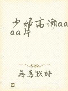 少妇高潮aaaaa片