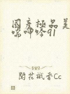 国产极品美女娇喘呻吟91