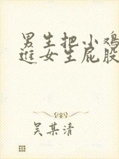 男生把小鸡鸡放进女生屁股里的网站