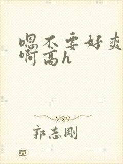 嗯不要好爽好棒啊高h