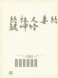 丝袜人妻丝袜美腿呻吟