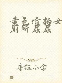 黄色偷拍女人上厕所尿尿