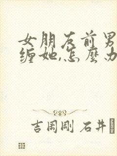 女朋友前男友纠缠她,怎么办