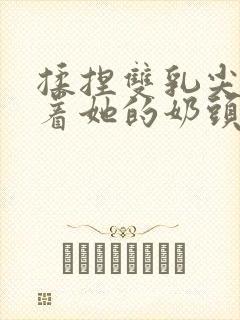 揉捏双乳尖玩弄着她的奶头