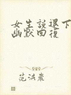 女生说退下吧的幽默回复