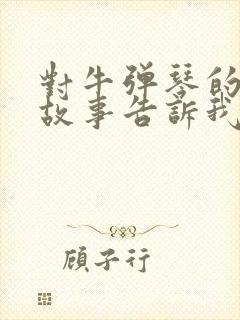 对牛弹琴的寓言故事告诉我们什么道理