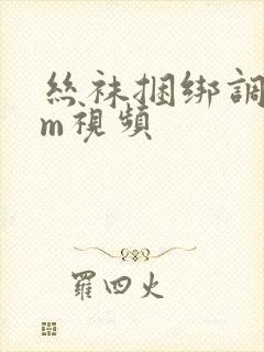 丝袜捆绑调教sm视频